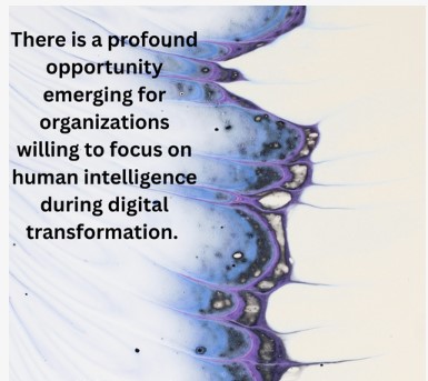 There is a profound opportunity emerging for organizations willing to focus on human intelligence during digital transformation