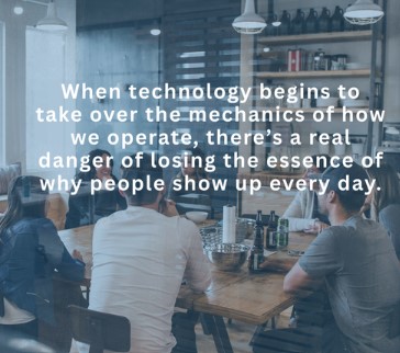 when technology begins to take over the mechanics of how we operate, there's a real danger of losing the essence of why people show up every day