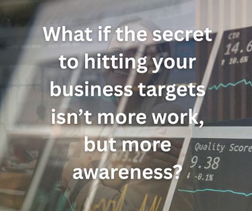 what if the secret to hitting your business targets isn't more work, but more awareness?